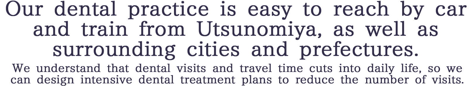 Our dental practice is easy to reach by car and train from Utsunomiya, as well as surrounding cities and prefectures.We understand that dental visits and travel time cuts into daily life, so we can design intensive dental treatment plans to reduce the number of visits.
