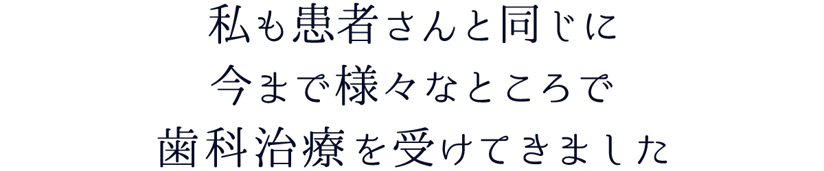 私も患者さんと同じに今まで様々なところで歯科治療を受けてきました