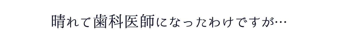 晴れて歯科医師になったわけですが…